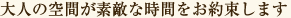 大人の空間が素敵な時間をお約束します