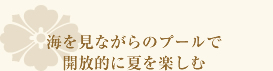 海を見ながらのプールで開放的に夏を楽しむ