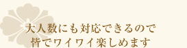 大人数にも対応できるので皆でワイワイ楽しめます