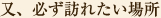 又、必ず訪れたい場所