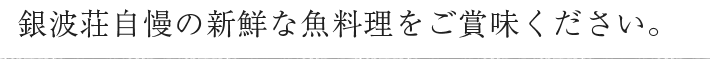 銀波荘自慢の新鮮な魚料理をご賞味ください。