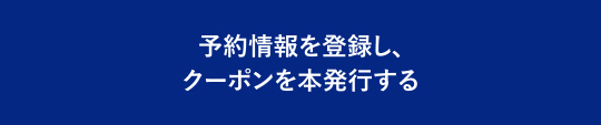 予約情報を登録し、クーポンを本発行する