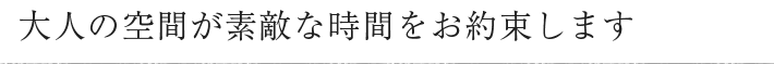 大人の空間が素敵な時間をお約束します