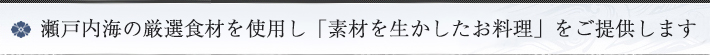 瀬戸内海の厳選食材を使用し「素材を生かしたお料理」をご提供します
