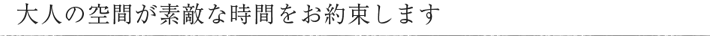 大人の空間が素敵な時間をお約束します