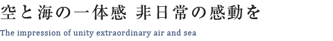 空と海の一体感 非日常の感動を The impression of unity extraordinary air and sea